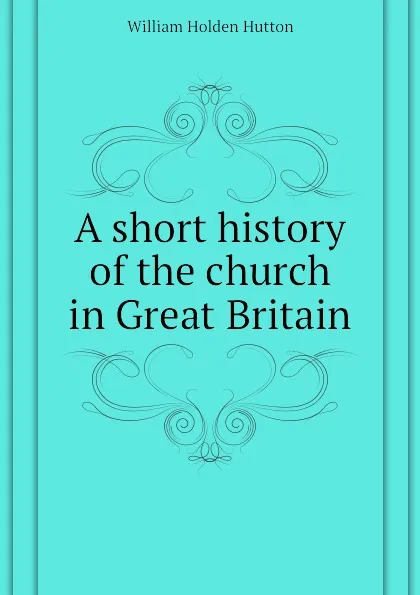 Обложка книги A short history of the church in Great Britain, William Holden Hutton