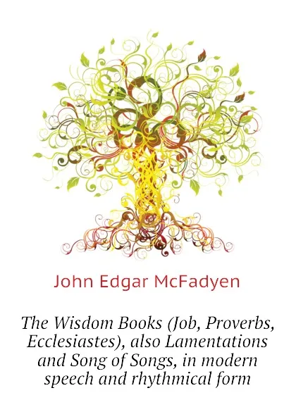 Обложка книги The Wisdom Books (Job, Proverbs, Ecclesiastes), also Lamentations and Song of Songs, in modern speech and rhythmical form, McFadyen John Edgar