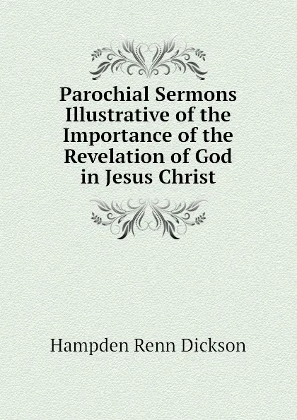 Обложка книги Parochial Sermons Illustrative of the Importance of the Revelation of God in Jesus Christ, Hampden Renn Dickson