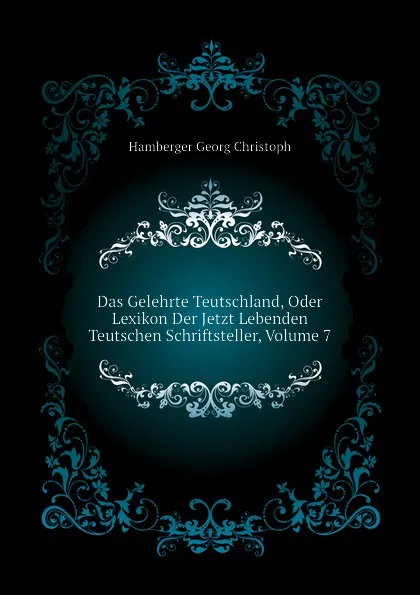 Обложка книги Das Gelehrte Teutschland, Oder Lexikon Der Jetzt Lebenden Teutschen Schriftsteller, Volume 7, Hamberger Georg Christoph