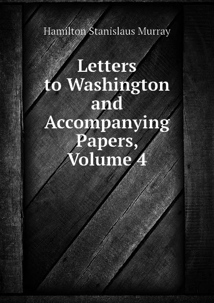 Обложка книги Letters to Washington and Accompanying Papers, Volume 4, Hamilton Stanislaus Murray