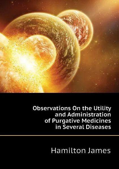 Обложка книги Observations On the Utility and Administration of Purgative Medicines in Several Diseases, Hamilton James