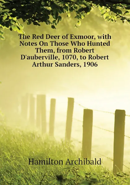 Обложка книги The Red Deer of Exmoor, with Notes On Those Who Hunted Them, from Robert Dauberville, 1070, to Robert Arthur Sanders, 1906, Hamilton Archibald