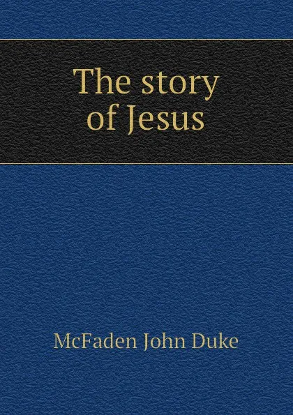 Обложка книги The story of Jesus, McFaden John Duke