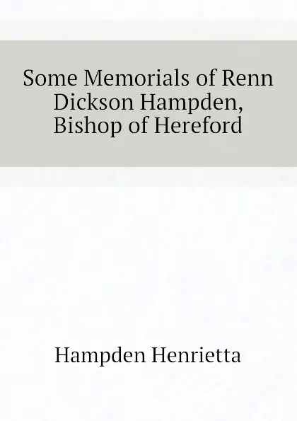 Обложка книги Some Memorials of Renn Dickson Hampden, Bishop of Hereford, Hampden Henrietta