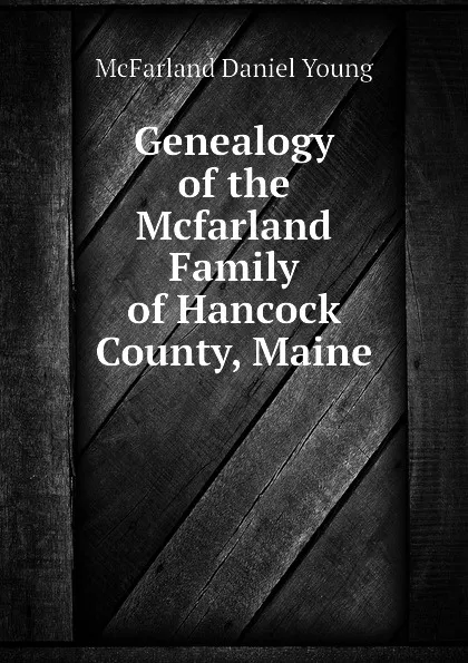 Обложка книги Genealogy of the Mcfarland Family of Hancock County, Maine, McFarland Daniel Young