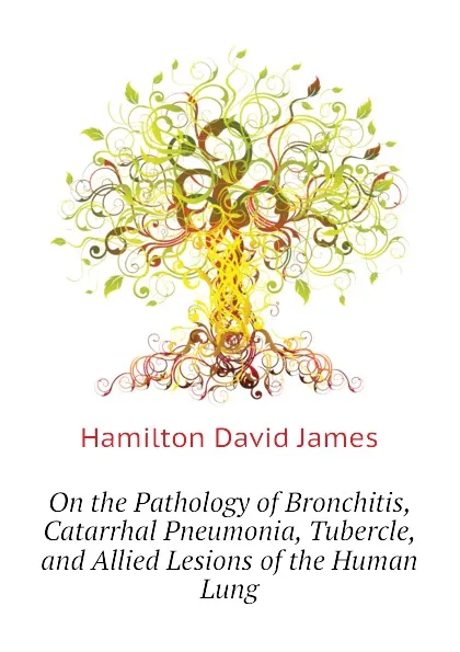 Обложка книги On the Pathology of Bronchitis, Catarrhal Pneumonia, Tubercle, and Allied Lesions of the Human Lung, Hamilton David James