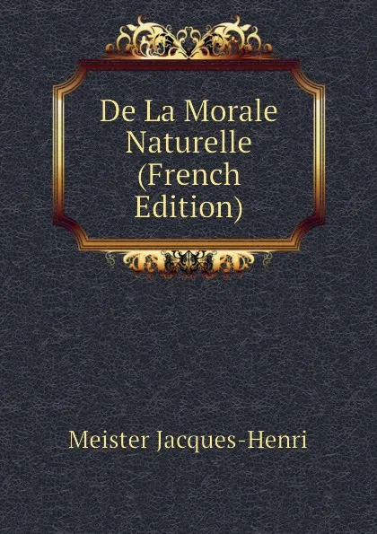 Обложка книги De La Morale Naturelle  (French Edition), Meister Jacques-Henri