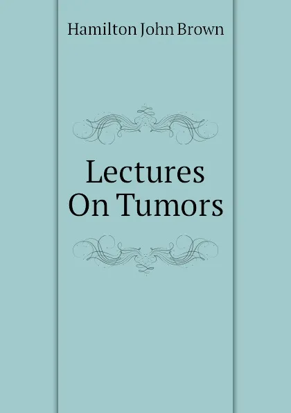 Обложка книги Lectures On Tumors, Hamilton John Brown