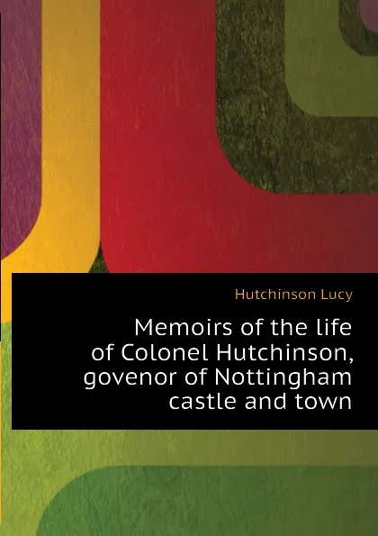 Обложка книги Memoirs of the life of Colonel Hutchinson, govenor of Nottingham castle and town, Hutchinson Lucy