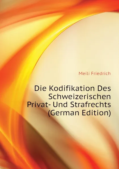 Обложка книги Die Kodifikation Des Schweizerischen Privat- Und Strafrechts (German Edition), Meili Friedrich