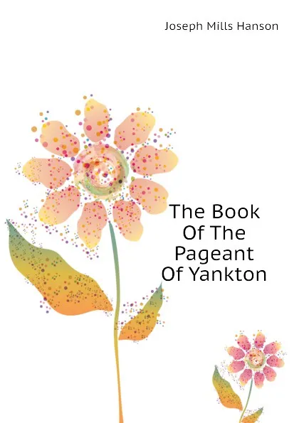 Обложка книги The Book Of The Pageant Of Yankton, Joseph Mills Hanson