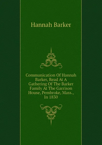 Обложка книги Communication Of Hannah Barker, Read At A Gathering Of The Barker Family At The Garrison House, Pembroke, Mass., In 1830, Hannah Barker