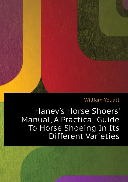 Обложка книги Haneys Horse Shoers Manual, A Practical Guide To Horse Shoeing In Its Different Varieties, William Youatt