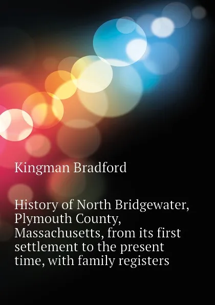 Обложка книги History of North Bridgewater, Plymouth County, Massachusetts, from its first settlement to the present time, with family registers, Kingman Bradford