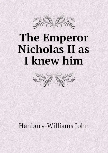 Обложка книги The Emperor Nicholas II as I knew him, Hanbury-Williams John