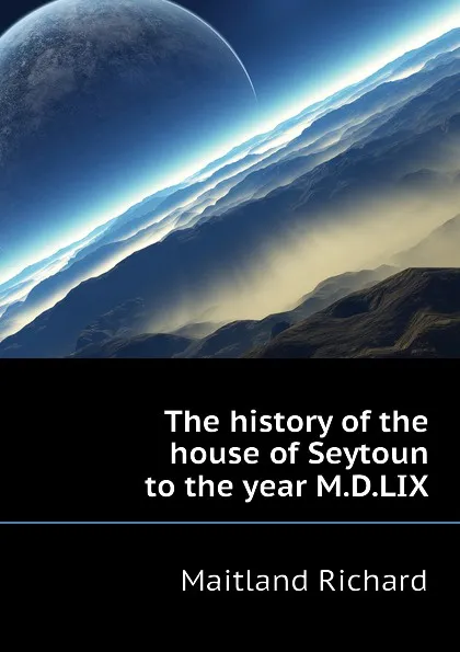 Обложка книги The history of the house of Seytoun to the year M.D.LIX, Maitland Richard