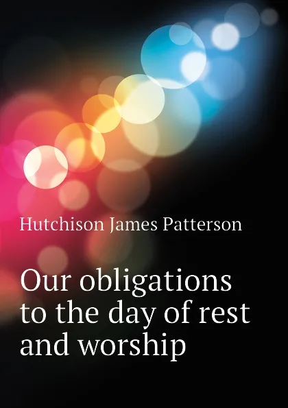 Обложка книги Our obligations to the day of rest and worship, Hutchison James Patterson