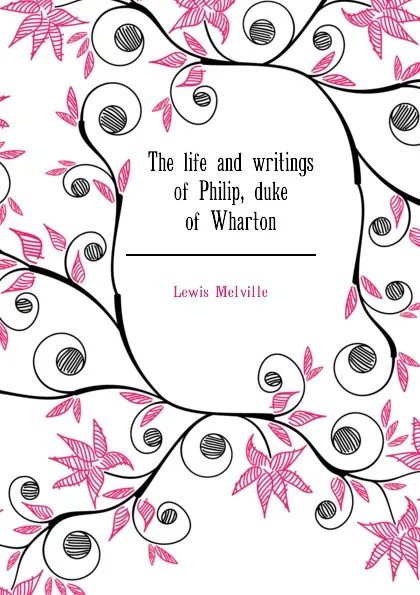 Обложка книги The life and writings of Philip, duke of Wharton, Melville Lewis