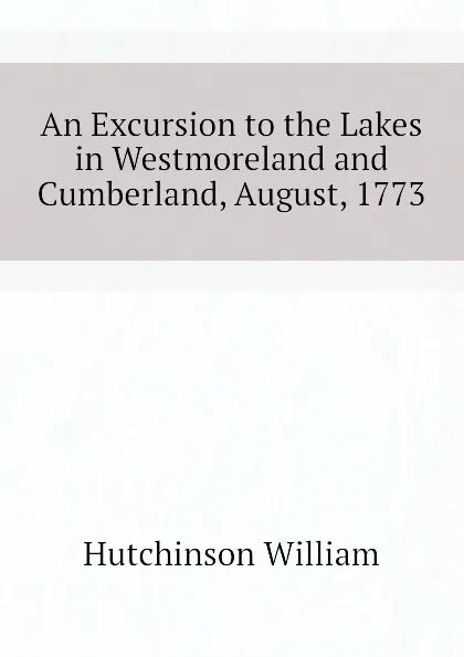 Обложка книги An Excursion to the Lakes in Westmoreland and Cumberland, August, 1773, Hutchinson William