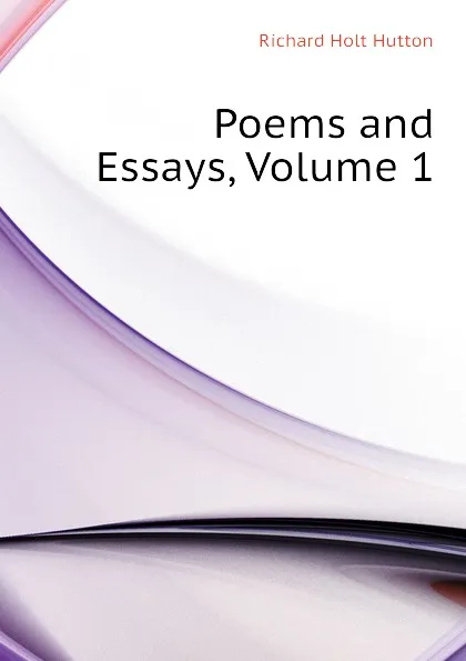 Обложка книги Poems and Essays, Volume 1, Richard Holt Hutton