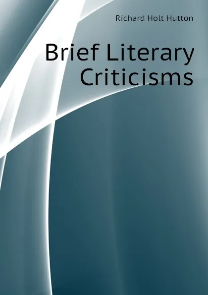 Обложка книги Brief Literary Criticisms, Richard Holt Hutton