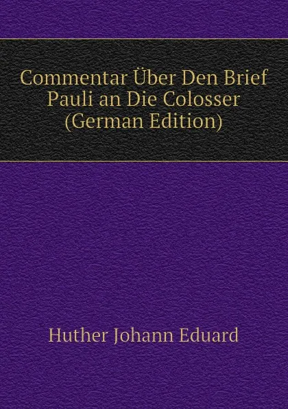 Обложка книги Commentar Uber Den Brief Pauli an Die Colosser (German Edition), Huther Johann Eduard