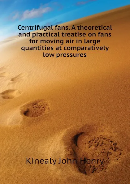 Обложка книги Centrifugal fans. A theoretical and practical treatise on fans for moving air in large quantities at comparatively low pressures, Kinealy John Henry