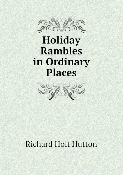 Обложка книги Holiday Rambles in Ordinary Places, Richard Holt Hutton