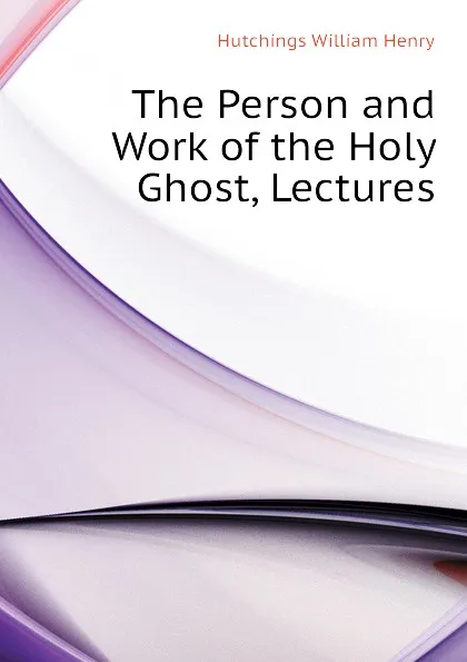 Обложка книги The Person and Work of the Holy Ghost, Lectures, Hutchings William Henry