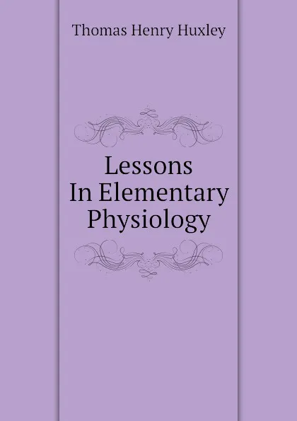 Обложка книги Lessons In Elementary Physiology, Thomas Henry Huxley