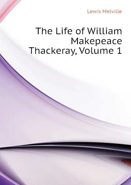 Обложка книги The Life of William Makepeace Thackeray, Volume 1, Melville Lewis