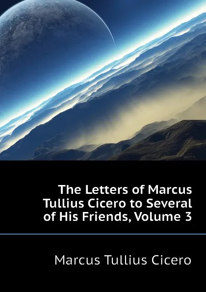 Обложка книги The Letters of Marcus Tullius Cicero to Several of His Friends, Volume 3, Marcus Tullius Cicero