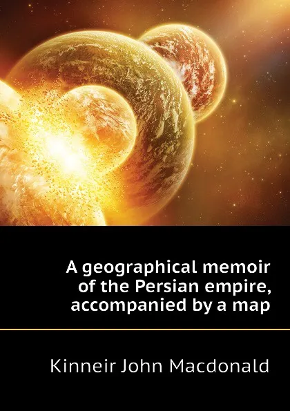 Обложка книги A geographical memoir of the Persian empire, accompanied by a map, Kinneir John Macdonald