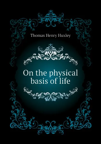 Обложка книги On the physical basis of life, Thomas Henry Huxley