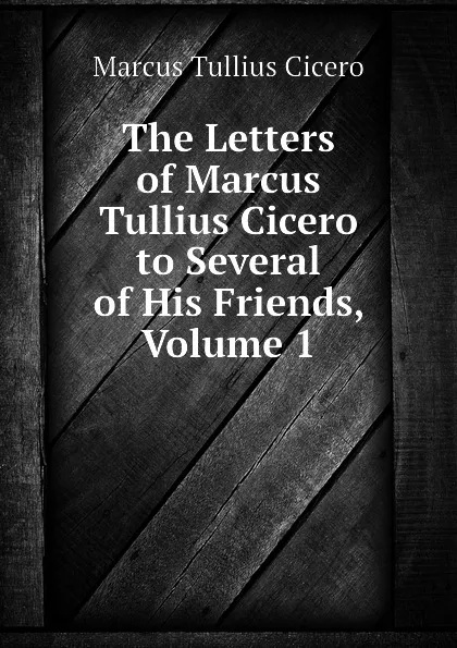 Обложка книги The Letters of Marcus Tullius Cicero to Several of His Friends, Volume 1, Marcus Tullius Cicero