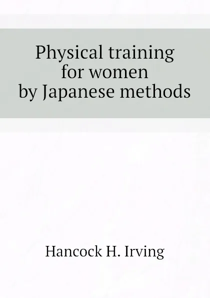 Обложка книги Physical training for women by Japanese methods, Hancock H. Irving