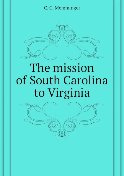 Обложка книги The mission of South Carolina to Virginia, C. G. Memminger