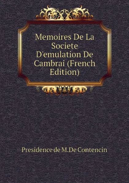 Обложка книги Memoires De La Societe  Demulation De  Cambrai (French Edition), Presidence de M.De Contencin