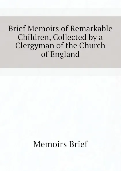 Обложка книги Brief Memoirs of Remarkable Children, Collected by a Clergyman of the Church of England, Memoirs Brief