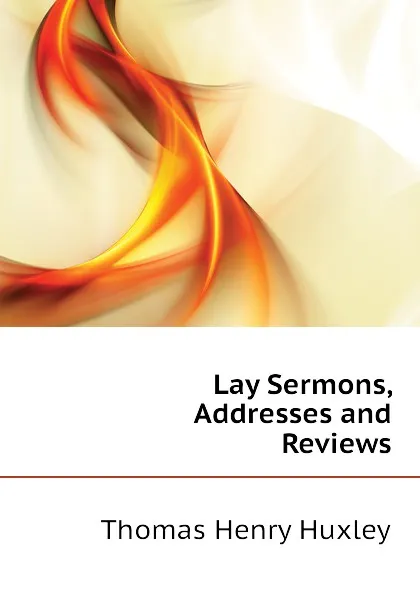 Обложка книги Lay Sermons, Addresses and Reviews, Thomas Henry Huxley