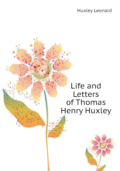 Обложка книги Life and Letters of Thomas Henry Huxley, Huxley Leonard