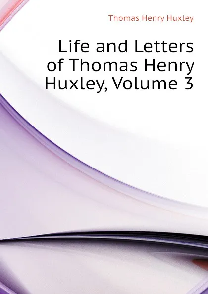 Обложка книги Life and Letters of Thomas Henry Huxley, Volume 3, Thomas Henry Huxley