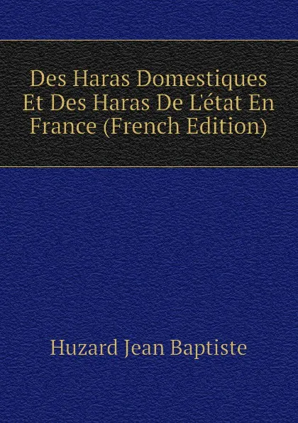 Обложка книги Des Haras Domestiques Et Des Haras De Letat En France (French Edition), Huzard Jean Baptiste