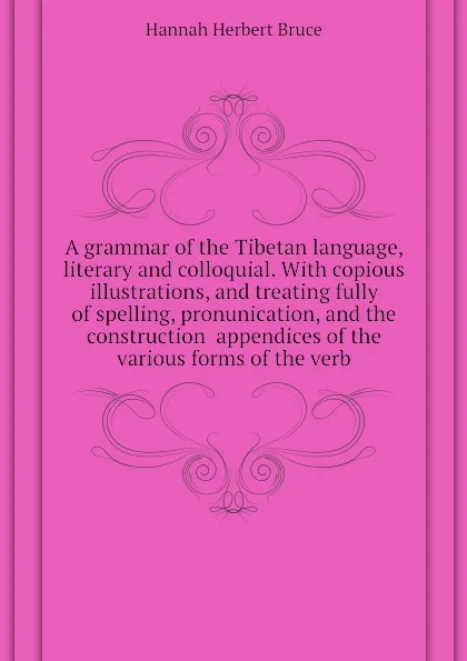 Обложка книги A grammar of the Tibetan language, literary and colloquial. With copious illustrations, and treating fully of spelling, pronunication, and the construction  appendices of the various forms of the verb, Hannah Herbert Bruce