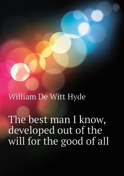 Обложка книги The best man I know, developed out of the will for the good of all, William de Witt Hyde