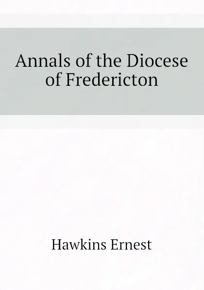 Обложка книги Annals of the Diocese of Fredericton, Hawkins Ernest