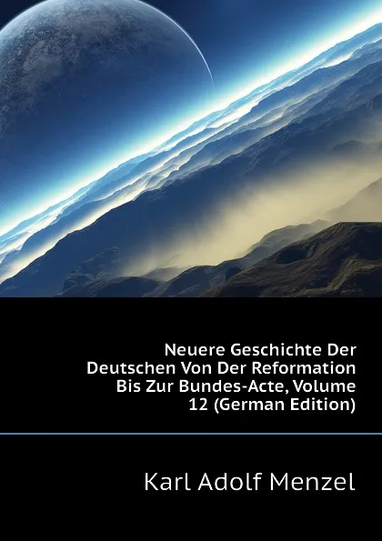 Обложка книги Neuere Geschichte Der Deutschen Von Der Reformation Bis Zur Bundes-Acte, Volume 12 (German Edition), Menzel Karl Adolf