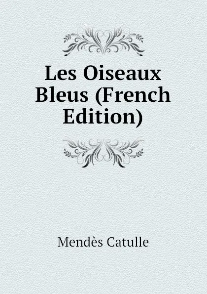 Обложка книги Les Oiseaux Bleus (French Edition), Mendès Catulle