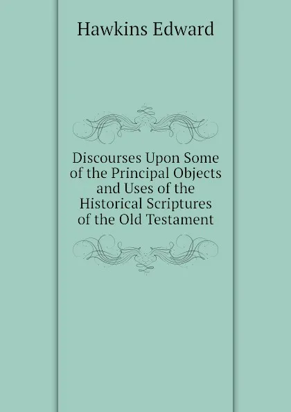 Обложка книги Discourses Upon Some of the Principal Objects and Uses of the Historical Scriptures of the Old Testament, Hawkins Edward